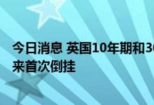 今日消息 英国10年期和30年期国债收益率曲线自2008年以来首次倒挂