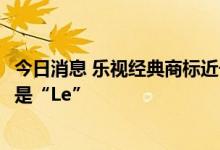 今日消息 乐视经典商标近千元起拍？回应：卖的是“LE”不是“Le”