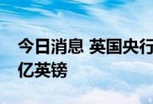 今日消息 英国央行：每次购债规模将达到50亿英镑