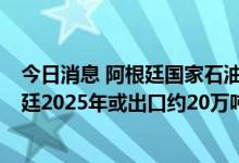 今日消息 阿根廷国家石油公司锂业子公司 YPF Litio：阿根廷2025年或出口约20万吨锂