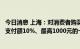 今日消息 上海：对消费者购买绿色智能家电等个人消费给予支付额10%、最高1000元的一次性补贴