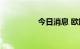 今日消息 欧股大幅低开