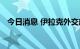 今日消息 伊拉克外交部紧急召见伊朗大使