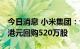 今日消息 小米集团：今日共耗资约4868.3万港元回购520万股