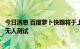 今日消息 百度萝卜快跑将于上海自动驾驶示范体验区启动全无人测试