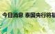 今日消息 泰国央行将基准利率上调至1.00%