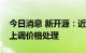 今日消息 新开源：近期对旗下多类产品进行上调价格处理