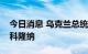 今日消息 乌克兰总统泽连斯基会见法国外长科隆纳