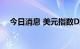 今日消息 美元指数DXY短线走高近30点