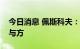 今日消息 佩斯科夫：美国已接近成为冲突参与方