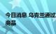 今日消息 乌克兰通过决议 禁止向俄罗斯出口商品