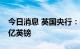 今日消息 英国央行：每次购债规模将达到50亿英镑