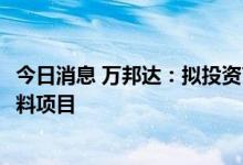 今日消息 万邦达：拟投资73.3亿元建设碳四碳五制高端新材料项目