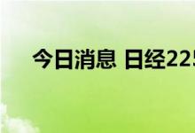 今日消息 日经225指数开盘上涨0.98%