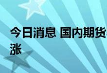 今日消息 国内期货收盘普遍上涨  能化板块领涨