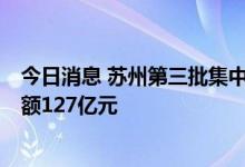 今日消息 苏州第三批集中供地：9宗地块全部成交，成交总额127亿元