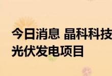 今日消息 晶科科技：中标建德三都镇70MW光伏发电项目