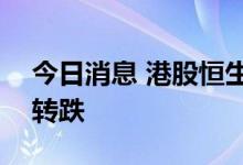 今日消息 港股恒生科技指数跌至1% 恒指现转跌