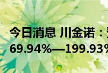 今日消息 川金诺：预计前三季度净利同比增169.94%—199.93%