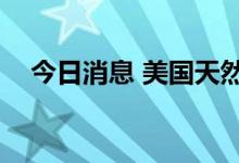 今日消息 美国天然气期货日内涨幅达3%