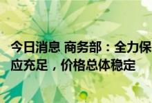 今日消息 商务部：全力保障国庆假日期间生活必需品市场供应充足，价格总体稳定