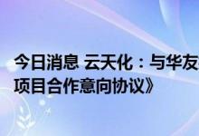 今日消息 云天化：与华友控股签订《关于磷酸铁、磷酸铁锂项目合作意向协议》