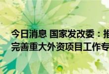 今日消息 国家发改委：推进重大外资项目落地实施 进一步完善重大外资项目工作专班机制