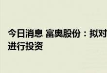 今日消息 富奥股份：拟对电动系统分公司逆变器新产品项目进行投资