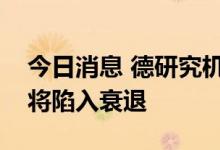 今日消息 德研究机构联合报告预测德国经济将陷入衰退