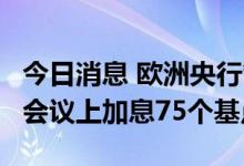 今日消息 欧洲央行管委Kazaks：支持在10月会议上加息75个基点