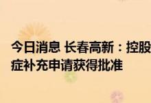 今日消息 长春高新：控股子公司注射用人生长激素增加适应症补充申请获得批准