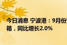 今日消息 宁波港：9月份预计完成集装箱吞吐量322万标准箱，同比增长2.0%