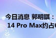 今日消息 郭明錤：在Pro机种加单中 iPhone 14 Pro Max约占60%