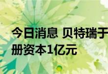 今日消息 贝特瑞于黑龙江投资设立新公司 注册资本1亿元