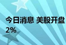 今日消息 美股开盘：三大指数低开  苹果跌逾2%