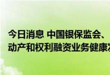 今日消息 中国银保监会、中国人民银行联合印发《关于推动动产和权利融资业务健康发展的指导意见》