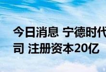 今日消息 宁德时代于河南成立新能源科技公司 注册资本20亿