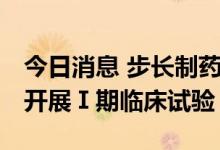 今日消息 步长制药：BC008-1A 注射液正式开展Ⅰ期临床试验