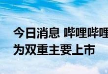 今日消息 哔哩哔哩：申请于联交所主板转换为双重主要上市