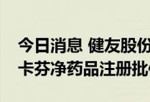 今日消息 健友股份：获得美国FDA注射用米卡芬净药品注册批件