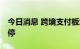 今日消息 跨境支付板块异动拉升 南天信息涨停