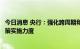 今日消息 央行：强化跨周期和逆周期调节，加大稳健货币政策实施力度