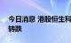 今日消息 港股恒生科技指数跌至1% 恒指现转跌