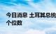 今日消息 土耳其总统：希望央行将利率降至个位数