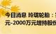 今日消息 玲珑轮胎：实际控制人拟以1500万元-2000万元增持股份