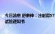 今日消息 舒泰神：注射用STSP-0601新增适应症取得临床试验通知书