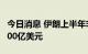 今日消息 伊朗上半年非石油对外贸易额突破500亿美元