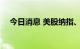 今日消息 美股纳指、标普500指数涨2%