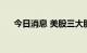 今日消息 美股三大股指期货均跌超1%