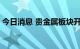 今日消息 贵金属板块开盘活跃 金贵银业涨停